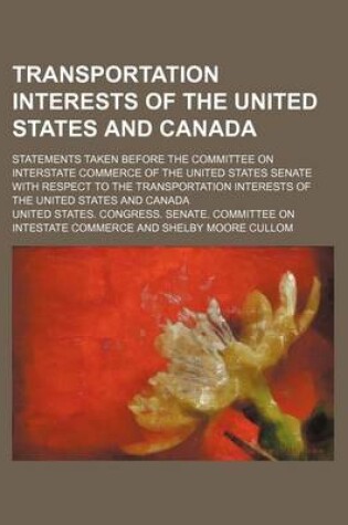 Cover of Transportation Interests of the United States and Canada; Statements Taken Before the Committee on Interstate Commerce of the United States Senate Wit