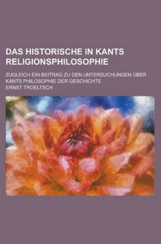 Cover of Das Historische in Kants Religionsphilosophie; Zugleich Ein Beitrag Zu Den Untersuchungen Uber Kants Philosophie Der Geschichte