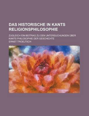 Book cover for Das Historische in Kants Religionsphilosophie; Zugleich Ein Beitrag Zu Den Untersuchungen Uber Kants Philosophie Der Geschichte