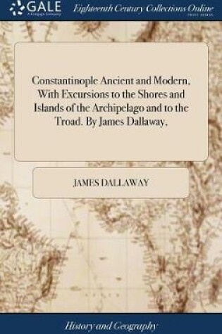 Cover of Constantinople Ancient and Modern, with Excursions to the Shores and Islands of the Archipelago and to the Troad. by James Dallaway,