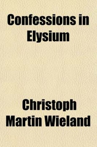 Cover of Confessions in Elysium Volume 1; Or, the Adventures of a Platonic Philosopher Taken from the German of C. M. Wieland