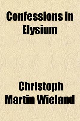 Book cover for Confessions in Elysium Volume 1; Or, the Adventures of a Platonic Philosopher Taken from the German of C. M. Wieland