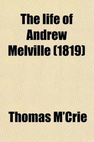 Cover of The Life of Andrew Melville; Containing Illustrations of the Ecclesiastical and Literary History of Scotland, During the Latter Part of the Sixteenth and Beginning of the Seventeenth Century. Containing Illustrations of the Ecclesiastical and Literary History