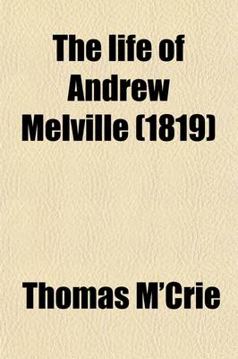 Book cover for The Life of Andrew Melville; Containing Illustrations of the Ecclesiastical and Literary History of Scotland, During the Latter Part of the Sixteenth and Beginning of the Seventeenth Century. Containing Illustrations of the Ecclesiastical and Literary History