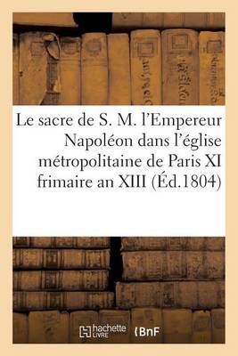 Cover of Le Sacre de S. M. l'Empereur Napoleon Dans l'Eglise Metropolitaine de Paris, Le XI Frimaire an XIII