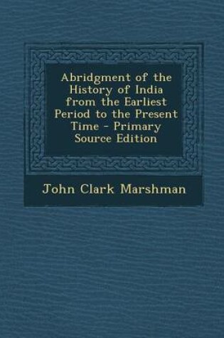 Cover of Abridgment of the History of India from the Earliest Period to the Present Time - Primary Source Edition