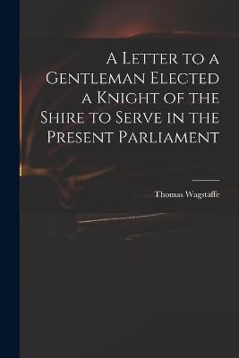 Book cover for A Letter to a Gentleman Elected a Knight of the Shire to Serve in the Present Parliament