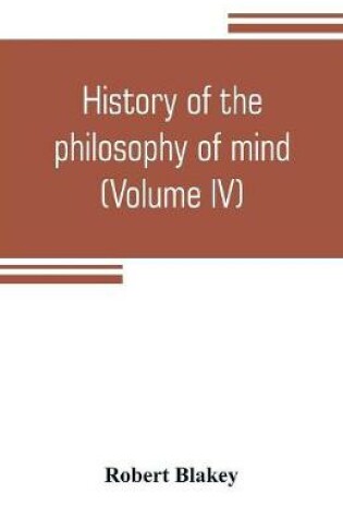 Cover of History of the philosophy of mind; embracing the opinions of all writers on mental science from the earliest period to the present time (Volume IV)