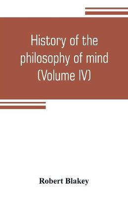 Book cover for History of the philosophy of mind; embracing the opinions of all writers on mental science from the earliest period to the present time (Volume IV)