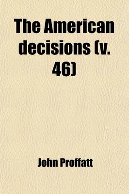 Book cover for The American Decisions (Volume 46); Containing All the Cases of General Value and Authority Decided in the Courts of the Several States, from the Earliest Issue of the State Reports to the Year 1869