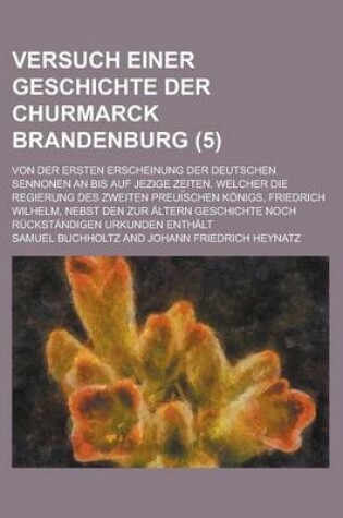 Cover of Versuch Einer Geschichte Der Churmarck Brandenburg; Von Der Ersten Erscheinung Der Deutschen Sennonen an Bis Auf Jezige Zeiten. Welcher Die Regierung