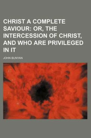 Cover of Christ a Complete Saviour; Or, the Intercession of Christ, and Who Are Privileged in It