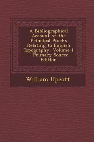 Cover of A Bibliographical Account of the Principal Works Relating to English Topography, Volume 1 - Primary Source Edition