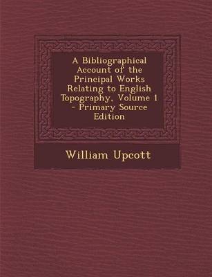 Book cover for A Bibliographical Account of the Principal Works Relating to English Topography, Volume 1 - Primary Source Edition