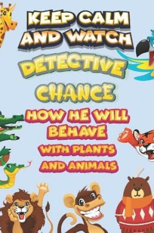 Cover of keep calm and watch detective Chance how he will behave with plant and animals