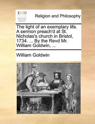 Book cover for The Light of an Exemplary Life. a Sermon Preach'd at St. Nicholas's Church in Bristol, 1734. ... by the Revd Mr. William Goldwin, ...