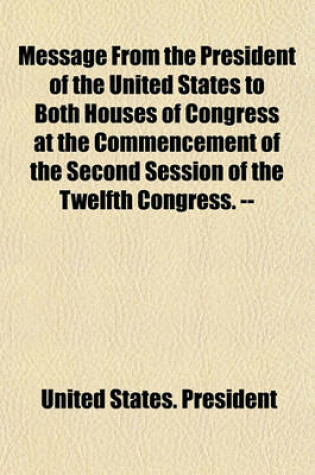 Cover of Message from the President of the United States to Both Houses of Congress at the Commencement of the Second Session of the Twelfth Congress. --