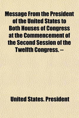 Book cover for Message from the President of the United States to Both Houses of Congress at the Commencement of the Second Session of the Twelfth Congress. --