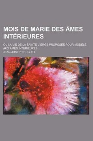 Cover of Mois de Marie Des Ames Interieures; Ou La Vie de La Sainte Vierge Proposee Pour Modele Aux Ames Interieures