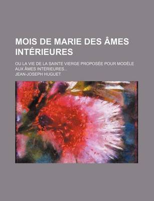 Book cover for Mois de Marie Des Ames Interieures; Ou La Vie de La Sainte Vierge Proposee Pour Modele Aux Ames Interieures