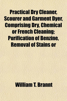 Book cover for Practical Dry Cleaner, Scourer and Garment Dyer, Comprising Dry, Chemical or French Cleaning; Purification of Benzine, Removal of Stains or