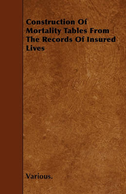 Book cover for Construction Of Mortality Tables From The Records Of Insured Lives