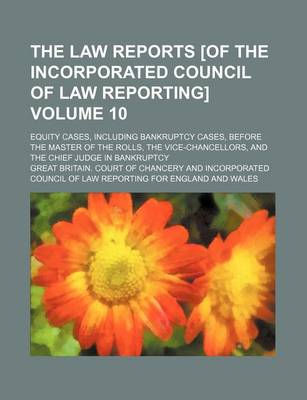 Book cover for The Law Reports [Of the Incorporated Council of Law Reporting] Volume 10; Equity Cases, Including Bankruptcy Cases, Before the Master of the Rolls, the Vice-Chancellors, and the Chief Judge in Bankruptcy