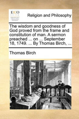 Cover of The Wisdom and Goodness of God Proved from the Frame and Constitution of Man. a Sermon Preached ... on ... September 18, 1749. ... by Thomas Birch, ...