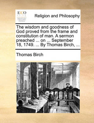 Book cover for The Wisdom and Goodness of God Proved from the Frame and Constitution of Man. a Sermon Preached ... on ... September 18, 1749. ... by Thomas Birch, ...