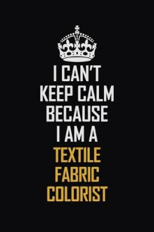 Cover of I Can't Keep Calm Because I Am A Textile Fabric Colorist