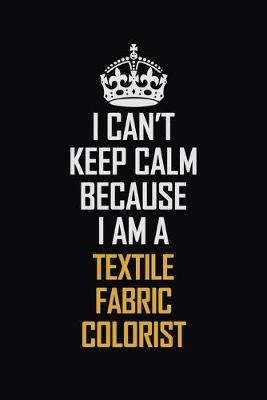 Book cover for I Can't Keep Calm Because I Am A Textile Fabric Colorist