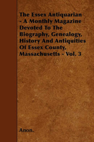 Cover of The Essex Antiquarian - A Monthly Magazine Devoted To The Biography, Genealogy, History And Antiquities Of Essex County, Massachusetts - Vol. 3