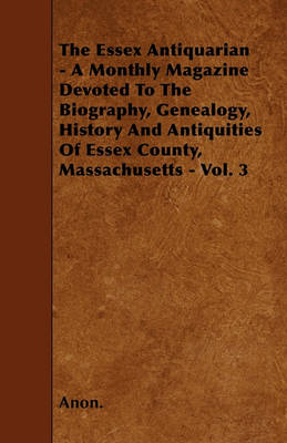 Book cover for The Essex Antiquarian - A Monthly Magazine Devoted To The Biography, Genealogy, History And Antiquities Of Essex County, Massachusetts - Vol. 3