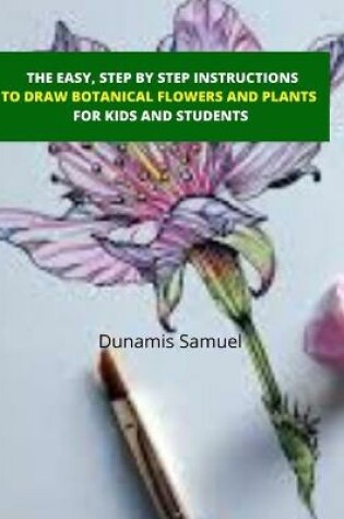Cover of The Easy, Step by Step Instructions -To Draw Botanical Flowers and Plants