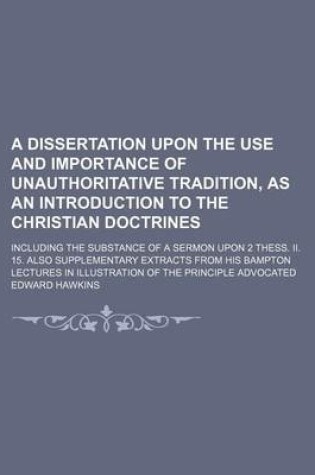 Cover of A Dissertation Upon the Use and Importance of Unauthoritative Tradition, as an Introduction to the Christian Doctrines; Including the Substance of a Sermon Upon 2 Thess. II. 15. Also Supplementary Extracts from His Bampton Lectures in Illustration of the