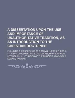 Book cover for A Dissertation Upon the Use and Importance of Unauthoritative Tradition, as an Introduction to the Christian Doctrines; Including the Substance of a Sermon Upon 2 Thess. II. 15. Also Supplementary Extracts from His Bampton Lectures in Illustration of the