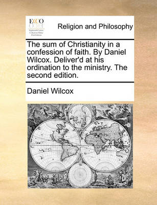 Book cover for The Sum of Christianity in a Confession of Faith. by Daniel Wilcox. Deliver'd at His Ordination to the Ministry. the Second Edition.