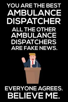 Book cover for You Are The Best Ambulance Dispatcher All The Other Ambulance Dispatchers Are Fake News. Everyone Agrees. Believe Me.