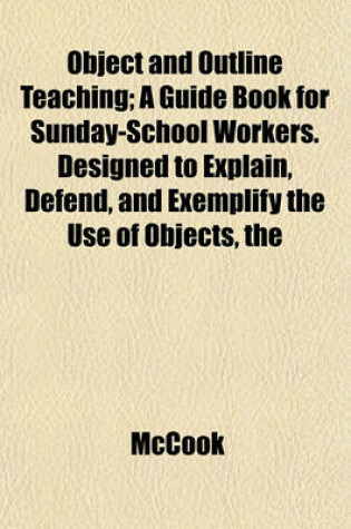 Cover of The Object and Outline Teaching; A Guide Book for Sunday-School Workers. Designed to Explain, Defend, and Exemplify the Use of Objects
