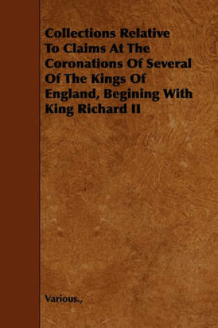 Cover of Collections Relative To Claims At The Coronations Of Several Of The Kings Of England, Begining With King Richard II