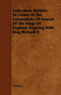 Book cover for Collections Relative To Claims At The Coronations Of Several Of The Kings Of England, Begining With King Richard II