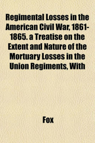 Cover of Regimental Losses in the American Civil War, 1861-1865. a Treatise on the Extent and Nature of the Mortuary Losses in the Union Regiments, with