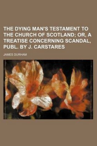 Cover of The Dying Man's Testament to the Church of Scotland; Or, a Treatise Concerning Scandal, Publ. by J. Carstares