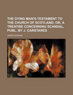 Book cover for The Dying Man's Testament to the Church of Scotland; Or, a Treatise Concerning Scandal, Publ. by J. Carstares