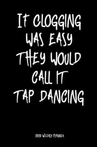 Cover of If Clogging Was Easy They Would Call It Tap Dancing 2020 Weekly Planner