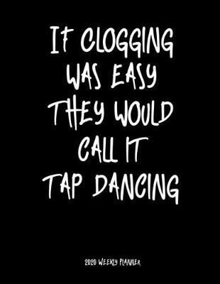 Book cover for If Clogging Was Easy They Would Call It Tap Dancing 2020 Weekly Planner