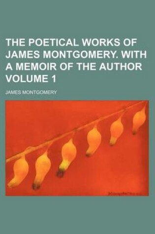 Cover of The Poetical Works of James Montgomery. with a Memoir of the Author Volume 1