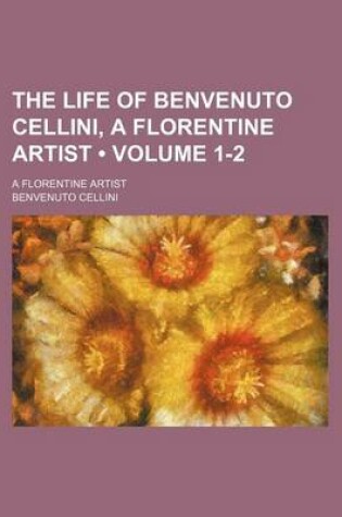 Cover of The Life of Benvenuto Cellini, a Florentine Artist (Volume 1-2); A Florentine Artist