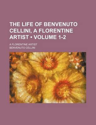 Book cover for The Life of Benvenuto Cellini, a Florentine Artist (Volume 1-2); A Florentine Artist