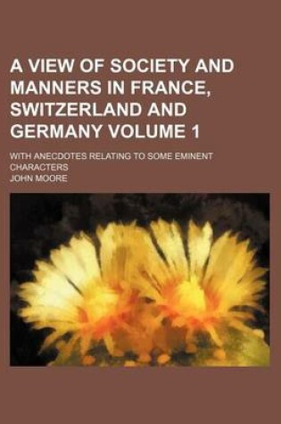 Cover of A View of Society and Manners in France, Switzerland and Germany Volume 1; With Anecdotes Relating to Some Eminent Characters